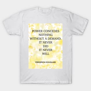 FREDERICK DOUGLASS quote .3 - POWER CONCEDES NOTHING WITHOUT A DEMAND.IT NEVER DID IT NEVER WILL T-Shirt